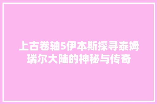 上古卷轴5伊本斯探寻泰姆瑞尔大陆的神秘与传奇