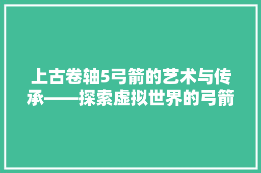 上古卷轴5弓箭的艺术与传承——探索虚拟世界的弓箭文化