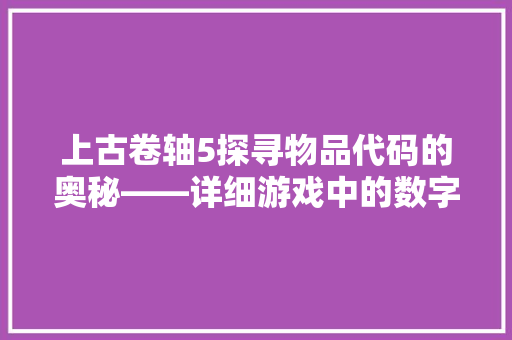 上古卷轴5探寻物品代码的奥秘——详细游戏中的数字世界