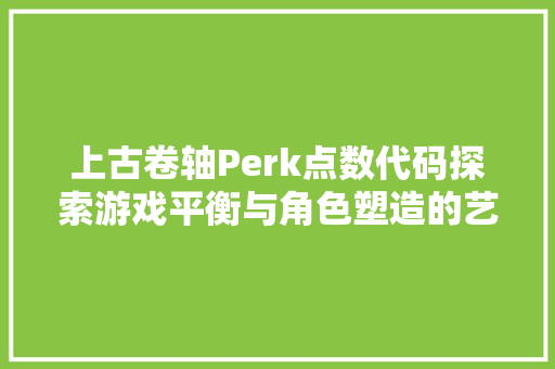 上古卷轴Perk点数代码探索游戏平衡与角色塑造的艺术