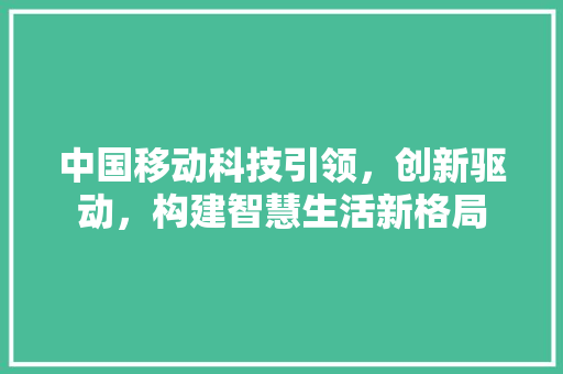中国移动科技引领，创新驱动，构建智慧生活新格局