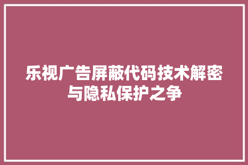 乐视广告屏蔽代码技术解密与隐私保护之争