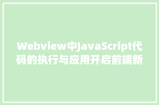 Webview中JavaScript代码的执行与应用开启前端新纪元