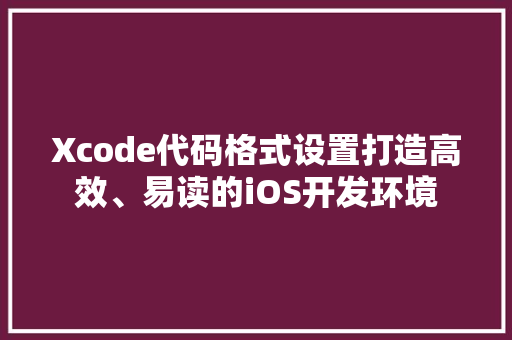 Xcode代码格式设置打造高效、易读的iOS开发环境