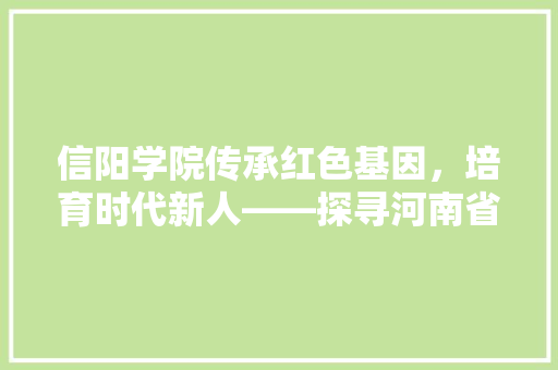 信阳学院传承红色基因，培育时代新人——探寻河南省重点高校的发展之路