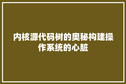 内核源代码树的奥秘构建操作系统的心脏