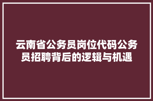 云南省公务员岗位代码公务员招聘背后的逻辑与机遇