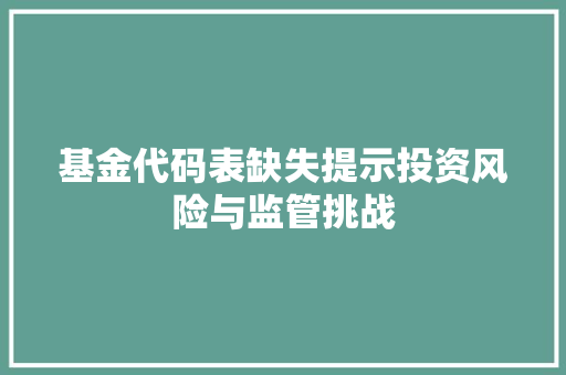 基金代码表缺失提示投资风险与监管挑战