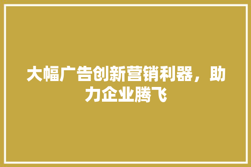 大幅广告创新营销利器，助力企业腾飞