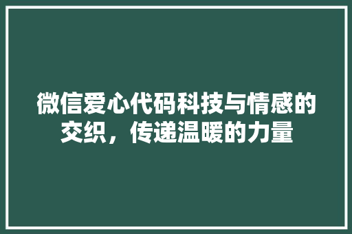微信爱心代码科技与情感的交织，传递温暖的力量