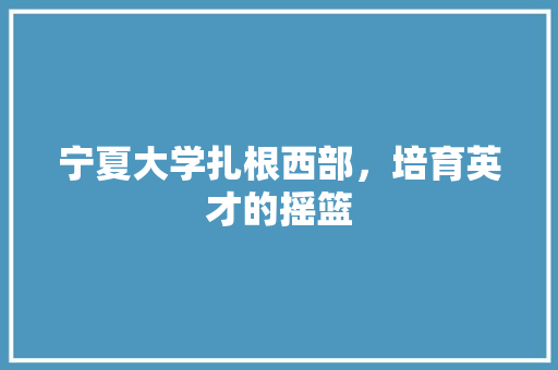 宁夏大学扎根西部，培育英才的摇篮