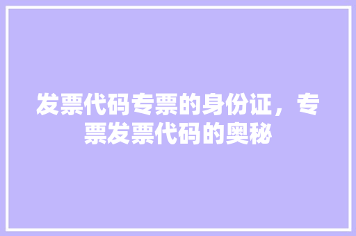 发票代码专票的身份证，专票发票代码的奥秘