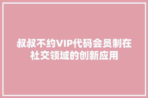 叔叔不约VIP代码会员制在社交领域的创新应用