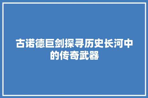 古诺德巨剑探寻历史长河中的传奇武器