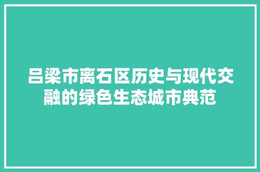 吕梁市离石区历史与现代交融的绿色生态城市典范