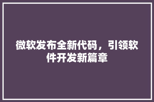 微软发布全新代码，引领软件开发新篇章