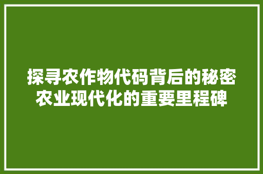 探寻农作物代码背后的秘密农业现代化的重要里程碑  第1张