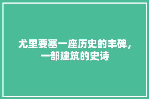尤里要塞一座历史的丰碑，一部建筑的史诗