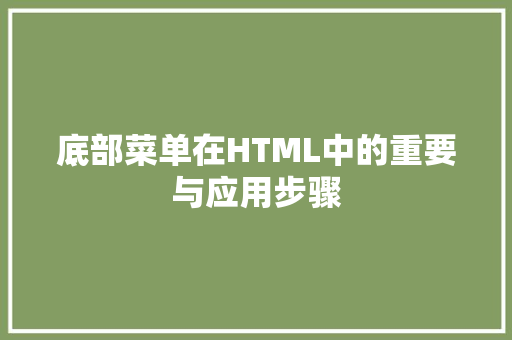 底部菜单在HTML中的重要与应用步骤
