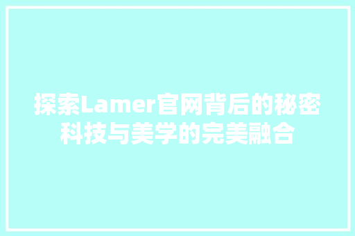 探索Lamer官网背后的秘密科技与美学的完美融合
