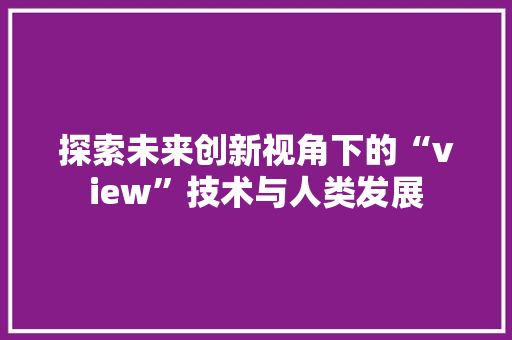 探索未来创新视角下的“view”技术与人类发展
