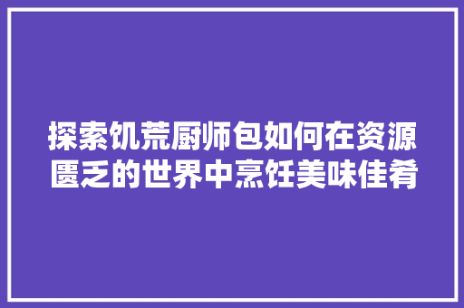 探索饥荒厨师包如何在资源匮乏的世界中烹饪美味佳肴