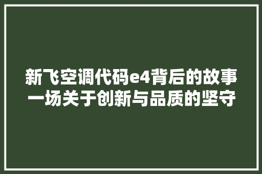 新飞空调代码e4背后的故事一场关于创新与品质的坚守
