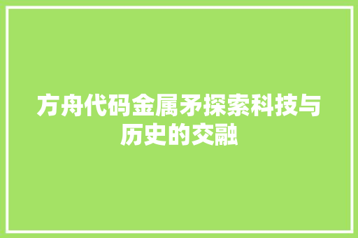 方舟代码金属矛探索科技与历史的交融