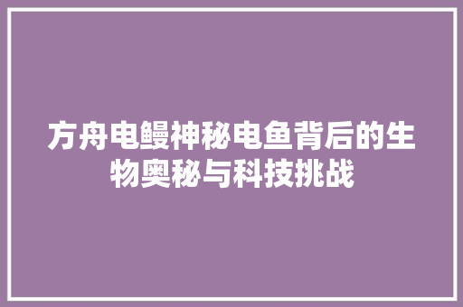 方舟电鳗神秘电鱼背后的生物奥秘与科技挑战