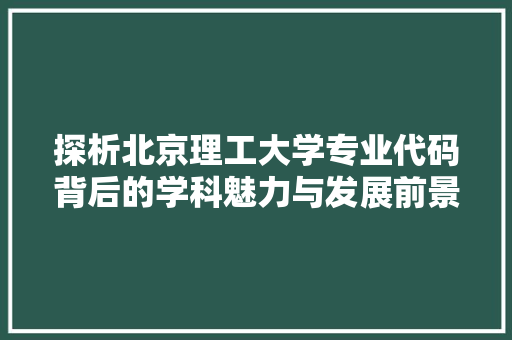 探析北京理工大学专业代码背后的学科魅力与发展前景