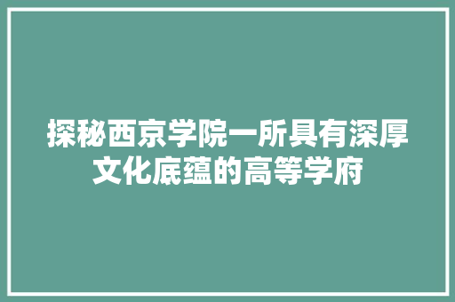 探秘西京学院一所具有深厚文化底蕴的高等学府