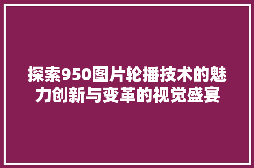 探索950图片轮播技术的魅力创新与变革的视觉盛宴