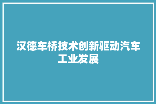 汉德车桥技术创新驱动汽车工业发展