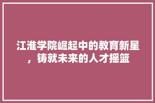 江淮学院崛起中的教育新星，铸就未来的人才摇篮