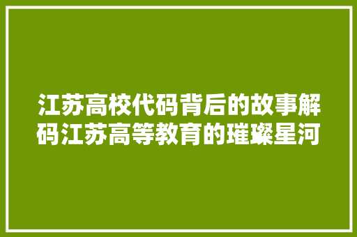 江苏高校代码背后的故事解码江苏高等教育的璀璨星河