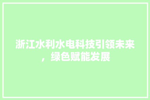 浙江水利水电科技引领未来，绿色赋能发展