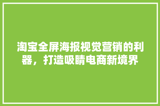 淘宝全屏海报视觉营销的利器，打造吸睛电商新境界