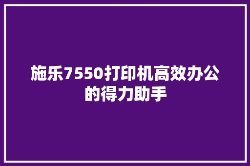 施乐7550打印机高效办公的得力助手