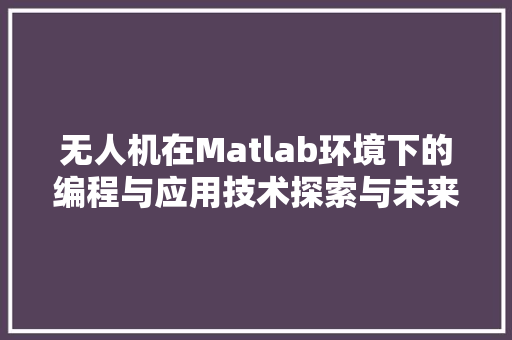 无人机在Matlab环境下的编程与应用技术探索与未来展望