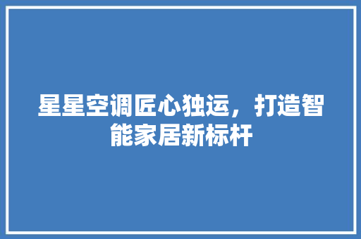 星星空调匠心独运，打造智能家居新标杆