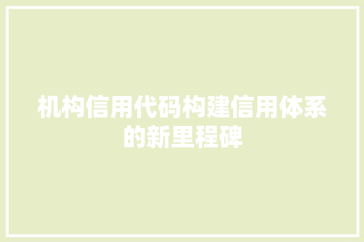机构信用代码构建信用体系的新里程碑