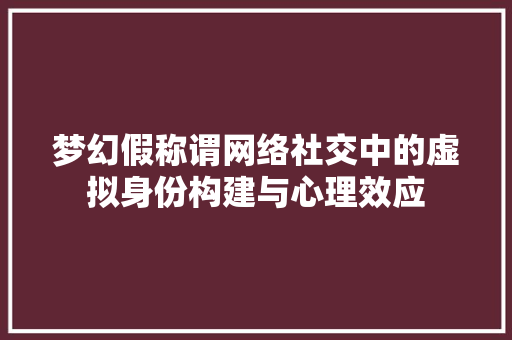 梦幻假称谓网络社交中的虚拟身份构建与心理效应