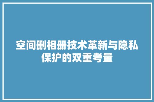 空间删相册技术革新与隐私保护的双重考量