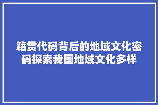 籍贯代码背后的地域文化密码探索我国地域文化多样