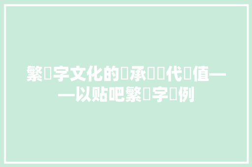 繁體字文化的傳承與現代價值——以贴吧繁體字為例