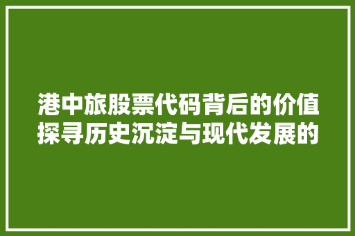 港中旅股票代码背后的价值探寻历史沉淀与现代发展的交汇