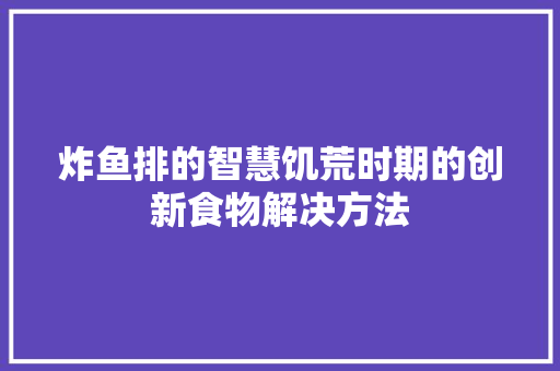 炸鱼排的智慧饥荒时期的创新食物解决方法