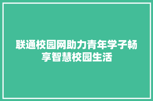 联通校园网助力青年学子畅享智慧校园生活