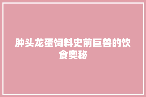 肿头龙蛋饲料史前巨兽的饮食奥秘