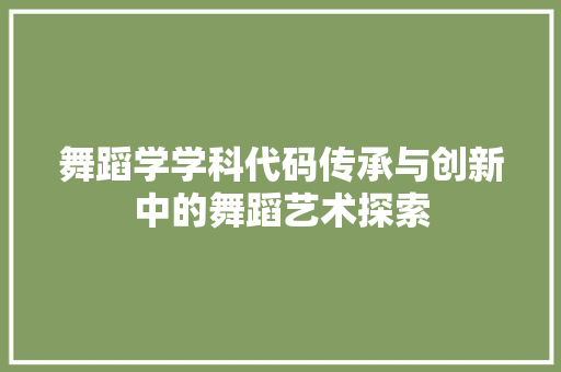 舞蹈学学科代码传承与创新中的舞蹈艺术探索  第1张